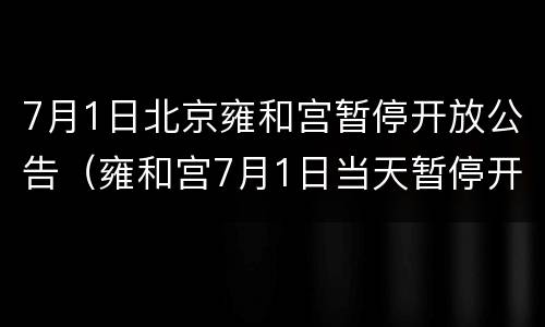 7月1日北京雍和宫暂停开放公告（雍和宫7月1日当天暂停开放）