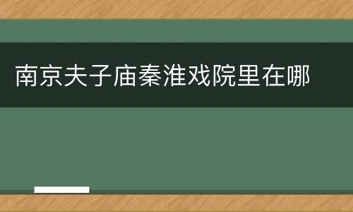 南京夫子庙秦淮戏院里在哪