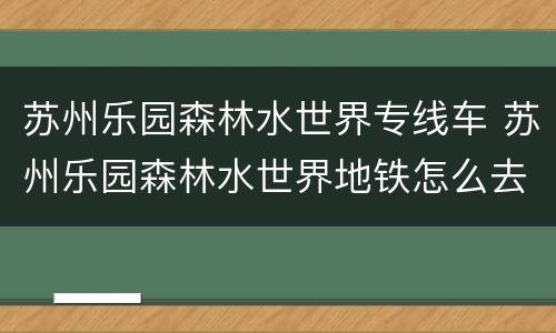 苏州乐园森林水世界专线车 苏州乐园森林水世界地铁怎么去