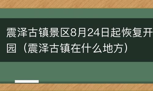 震泽古镇景区8月24日起恢复开园（震泽古镇在什么地方）