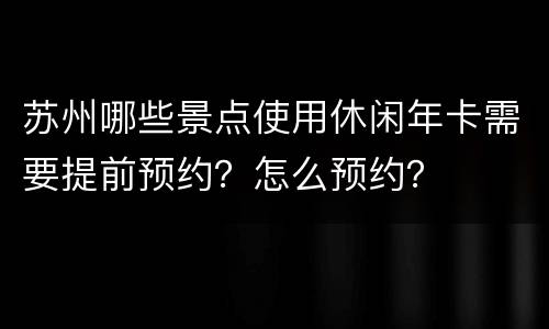 苏州哪些景点使用休闲年卡需要提前预约？怎么预约？