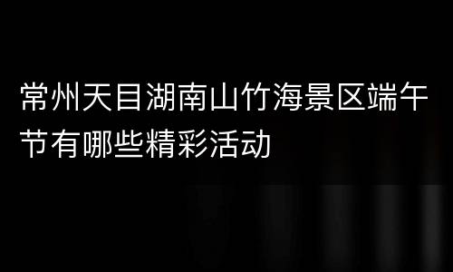 常州天目湖南山竹海景区端午节有哪些精彩活动