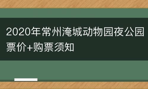 2020年常州淹城动物园夜公园票价+购票须知