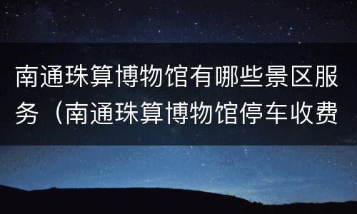 南通珠算博物馆有哪些景区服务（南通珠算博物馆停车收费吗）