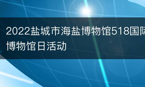 2022盐城市海盐博物馆518国际博物馆日活动