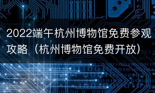 2022端午杭州博物馆免费参观攻略（杭州博物馆免费开放）