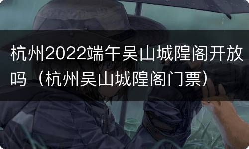 杭州2022端午吴山城隍阁开放吗（杭州吴山城隍阁门票）