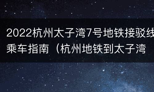 2022杭州太子湾7号地铁接驳线乘车指南（杭州地铁到太子湾哪个出口下）