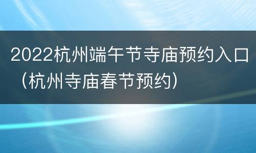 2022杭州端午节寺庙预约入口（杭州寺庙春节预约）