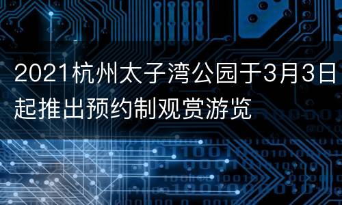 2021杭州太子湾公园于3月3日起推出预约制观赏游览