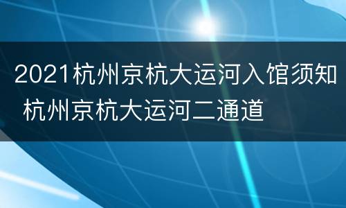 2021杭州京杭大运河入馆须知 杭州京杭大运河二通道