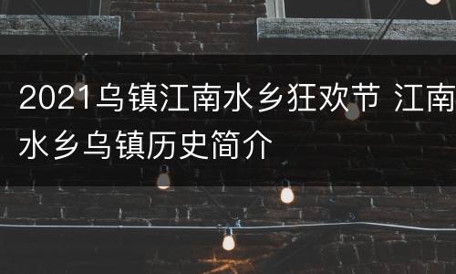 2021乌镇江南水乡狂欢节 江南水乡乌镇历史简介