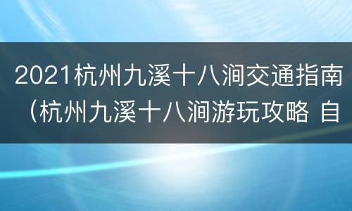 2021杭州九溪十八涧交通指南（杭州九溪十八涧游玩攻略 自驾）