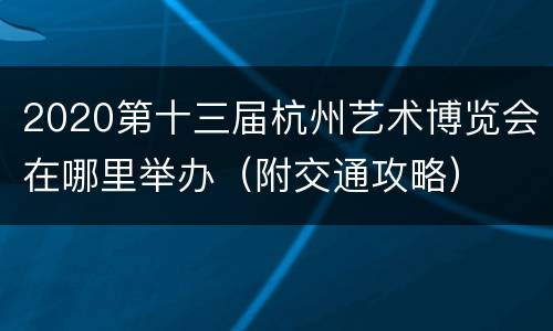 2020第十三届杭州艺术博览会在哪里举办（附交通攻略）