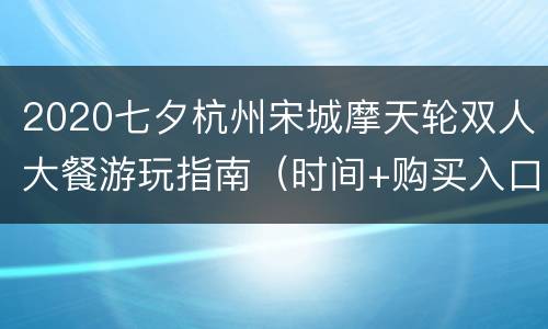 2020七夕杭州宋城摩天轮双人大餐游玩指南（时间+购买入口+地点交通）