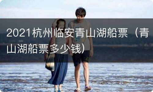 2021杭州临安青山湖船票（青山湖船票多少钱）