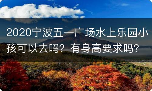 2020宁波五一广场水上乐园小孩可以去吗？有身高要求吗？