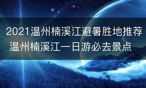 2021温州楠溪江避暑胜地推荐 温州楠溪江一日游必去景点
