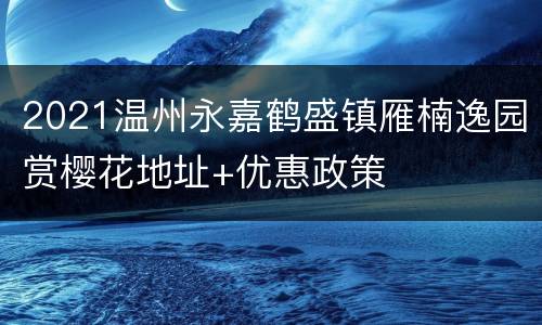 2021温州永嘉鹤盛镇雁楠逸园赏樱花地址+优惠政策