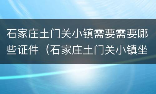 石家庄土门关小镇需要需要哪些证件（石家庄土门关小镇坐几路公交车）