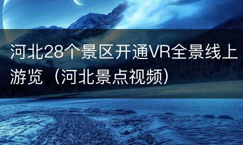 河北28个景区开通VR全景线上游览（河北景点视频）