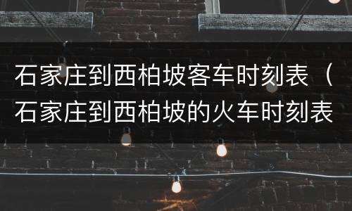 石家庄到西柏坡客车时刻表（石家庄到西柏坡的火车时刻表）