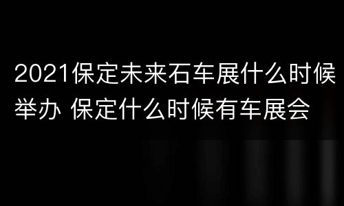 2021保定未来石车展什么时候举办 保定什么时候有车展会