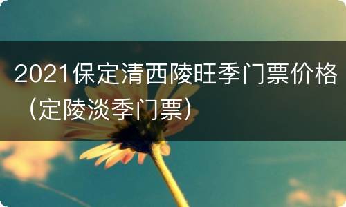 2021保定清西陵旺季门票价格（定陵淡季门票）
