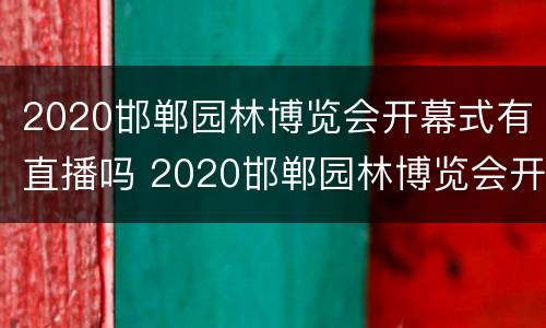 2020邯郸园林博览会开幕式有直播吗 2020邯郸园林博览会开幕式有直播吗现在