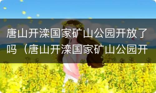 唐山开滦国家矿山公园开放了吗（唐山开滦国家矿山公园开放了吗最新消息）
