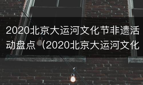 2020北京大运河文化节非遗活动盘点（2020北京大运河文化节开幕）