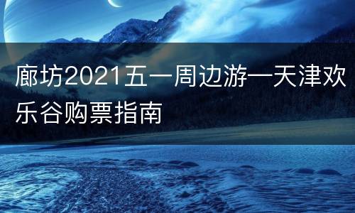 廊坊2021五一周边游—天津欢乐谷购票指南
