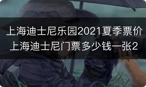 上海迪士尼乐园2021夏季票价 上海迪士尼门票多少钱一张2021暑假
