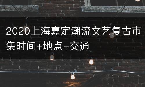 2020上海嘉定潮流文艺复古市集时间+地点+交通