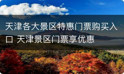 天津各大景区特惠门票购买入口 天津景区门票享优惠