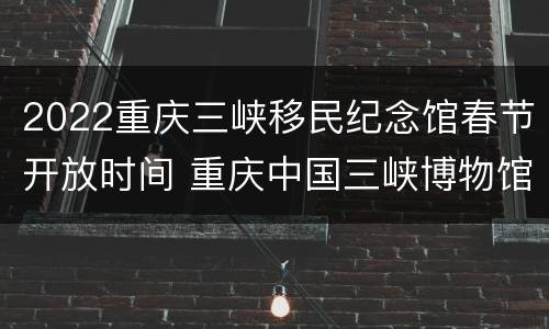 2022重庆三峡移民纪念馆春节开放时间 重庆中国三峡博物馆(移民分馆