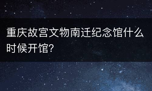 重庆故宫文物南迁纪念馆什么时候开馆？
