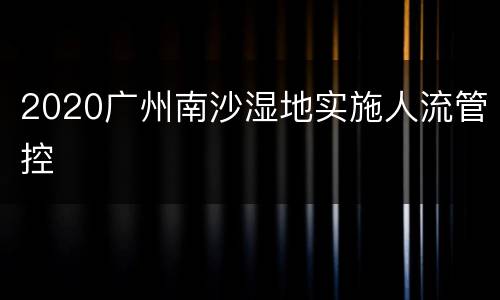 2020广州南沙湿地实施人流管控