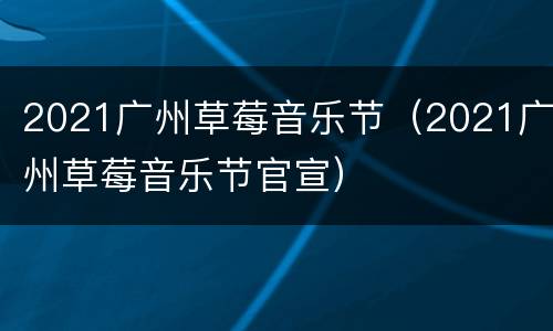 2021广州草莓音乐节（2021广州草莓音乐节官宣）