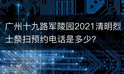 广州十九路军陵园2021清明烈士祭扫预约电话是多少？