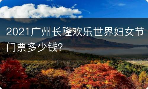 2021广州长隆欢乐世界妇女节门票多少钱？