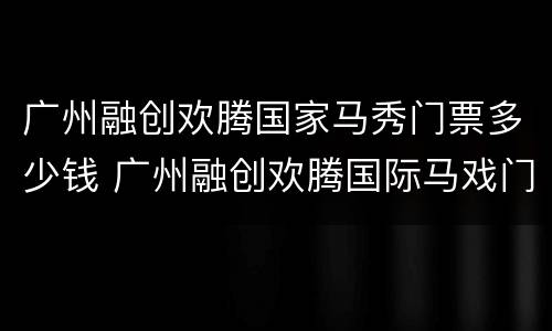 广州融创欢腾国家马秀门票多少钱 广州融创欢腾国际马戏门票