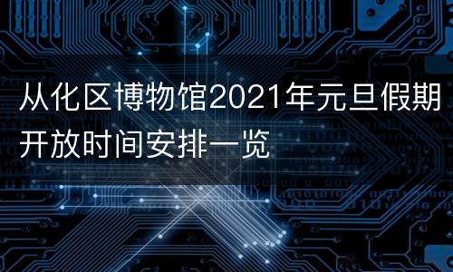 从化区博物馆2021年元旦假期开放时间安排一览
