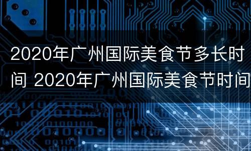 2020年广州国际美食节多长时间 2020年广州国际美食节时间地点