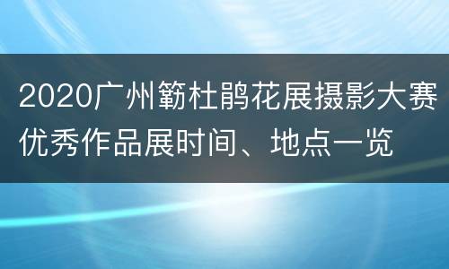 2020广州簕杜鹃花展摄影大赛优秀作品展时间、地点一览