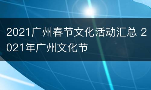 2021广州春节文化活动汇总 2021年广州文化节