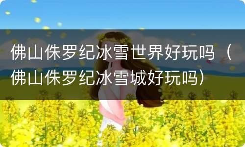 佛山侏罗纪冰雪世界好玩吗（佛山侏罗纪冰雪城好玩吗）