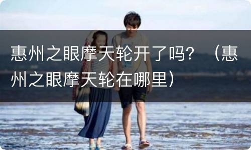 惠州之眼摩天轮开了吗？（惠州之眼摩天轮在哪里）