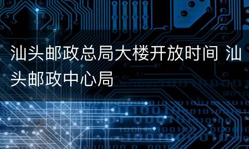 汕头邮政总局大楼开放时间 汕头邮政中心局