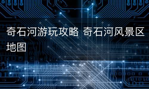 奇石河游玩攻略 奇石河风景区地图